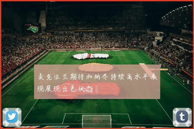 麦克法兰期待加纳乔持续高水平表现展现出色状态